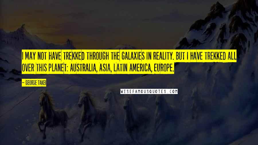 George Takei Quotes: I may not have trekked through the galaxies in reality. But I have trekked all over this planet: Australia, Asia, Latin America, Europe.