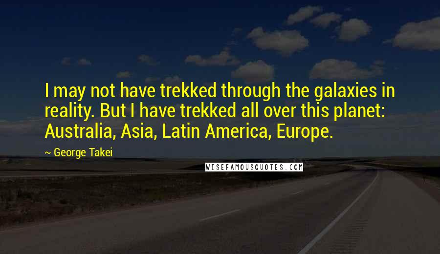 George Takei Quotes: I may not have trekked through the galaxies in reality. But I have trekked all over this planet: Australia, Asia, Latin America, Europe.