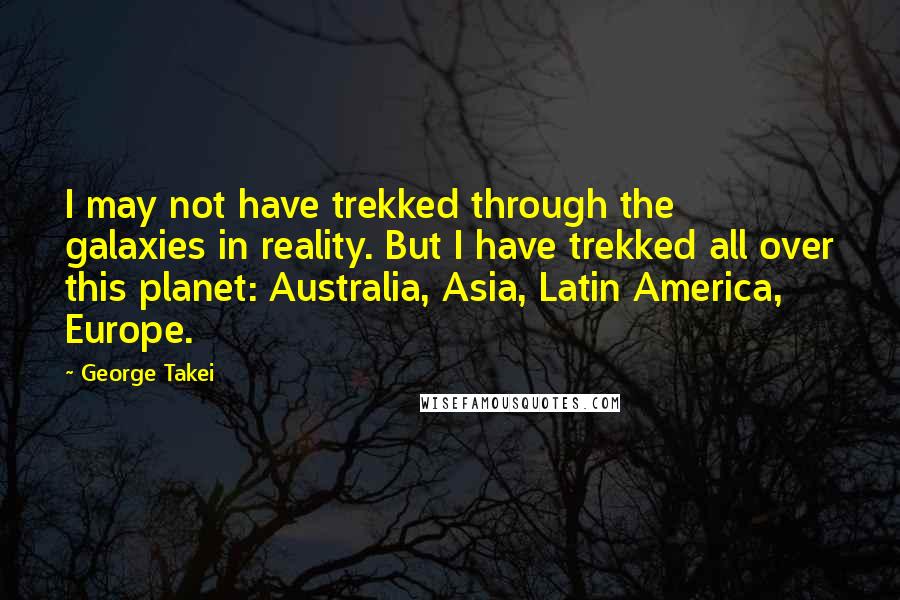 George Takei Quotes: I may not have trekked through the galaxies in reality. But I have trekked all over this planet: Australia, Asia, Latin America, Europe.