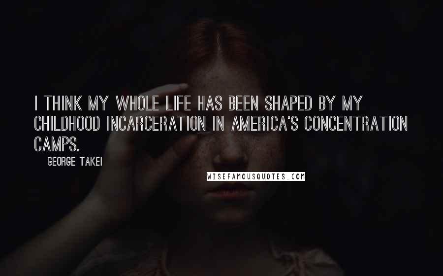George Takei Quotes: I think my whole life has been shaped by my childhood incarceration in America's concentration camps.
