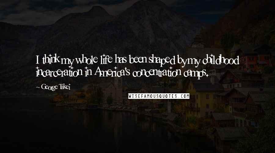 George Takei Quotes: I think my whole life has been shaped by my childhood incarceration in America's concentration camps.