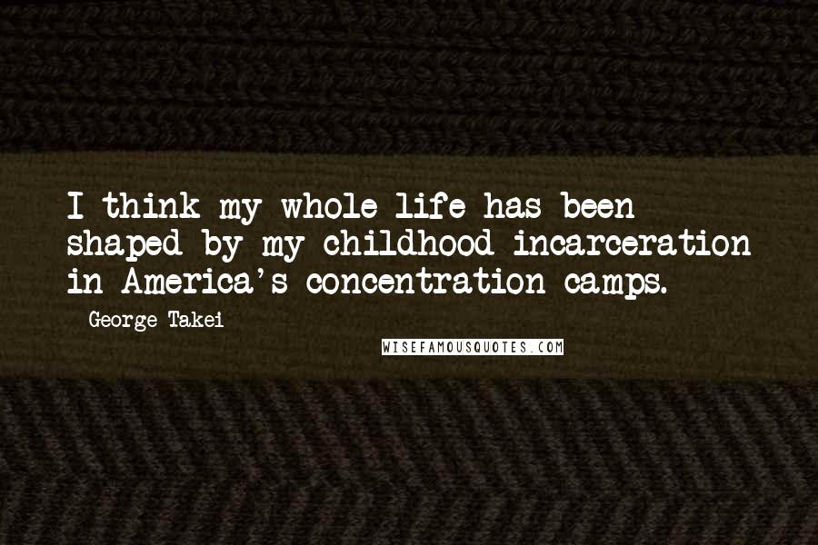 George Takei Quotes: I think my whole life has been shaped by my childhood incarceration in America's concentration camps.