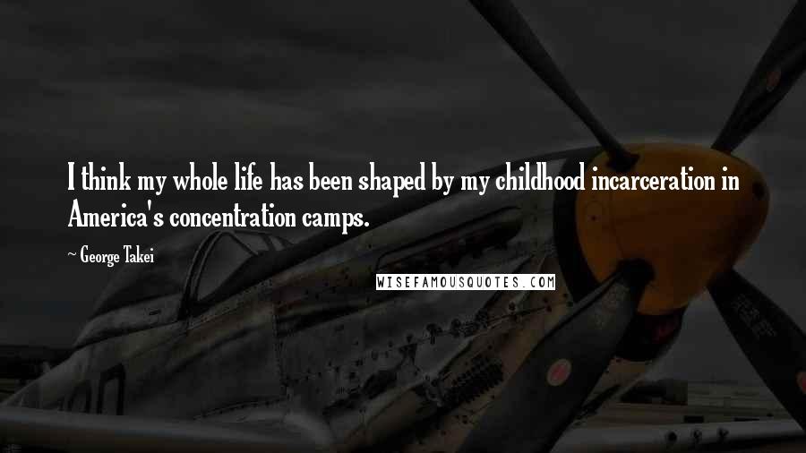 George Takei Quotes: I think my whole life has been shaped by my childhood incarceration in America's concentration camps.