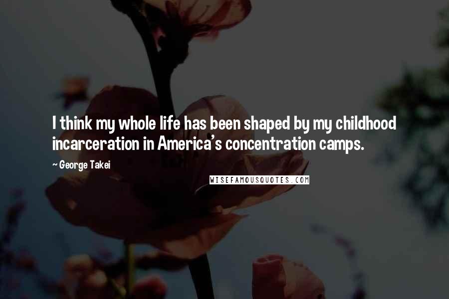 George Takei Quotes: I think my whole life has been shaped by my childhood incarceration in America's concentration camps.