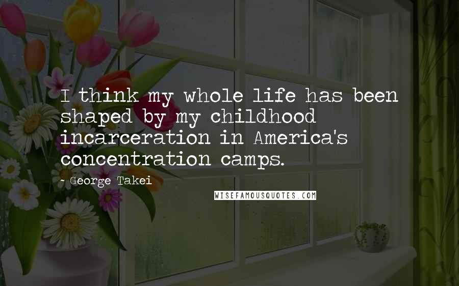 George Takei Quotes: I think my whole life has been shaped by my childhood incarceration in America's concentration camps.