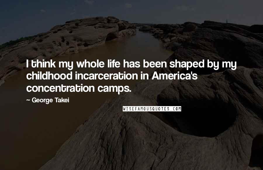 George Takei Quotes: I think my whole life has been shaped by my childhood incarceration in America's concentration camps.