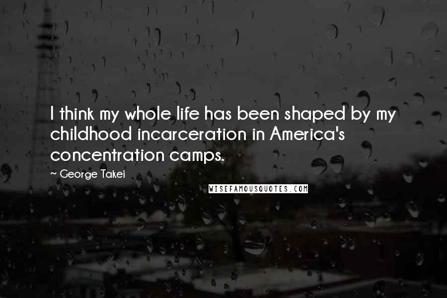 George Takei Quotes: I think my whole life has been shaped by my childhood incarceration in America's concentration camps.