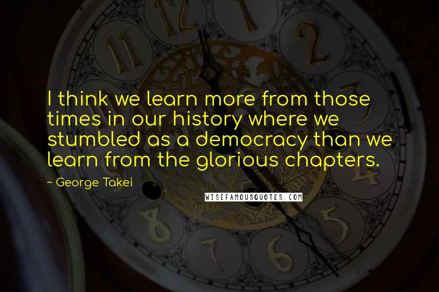 George Takei Quotes: I think we learn more from those times in our history where we stumbled as a democracy than we learn from the glorious chapters.