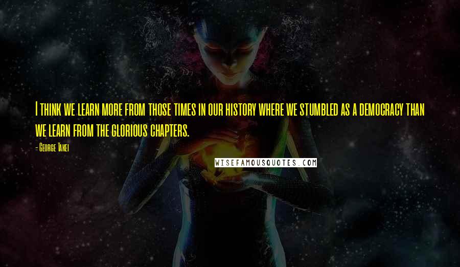 George Takei Quotes: I think we learn more from those times in our history where we stumbled as a democracy than we learn from the glorious chapters.