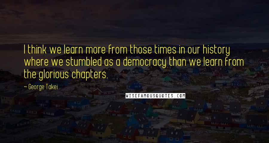 George Takei Quotes: I think we learn more from those times in our history where we stumbled as a democracy than we learn from the glorious chapters.