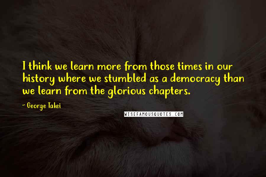 George Takei Quotes: I think we learn more from those times in our history where we stumbled as a democracy than we learn from the glorious chapters.