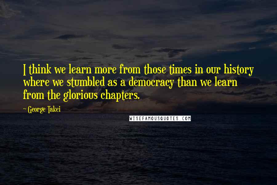 George Takei Quotes: I think we learn more from those times in our history where we stumbled as a democracy than we learn from the glorious chapters.