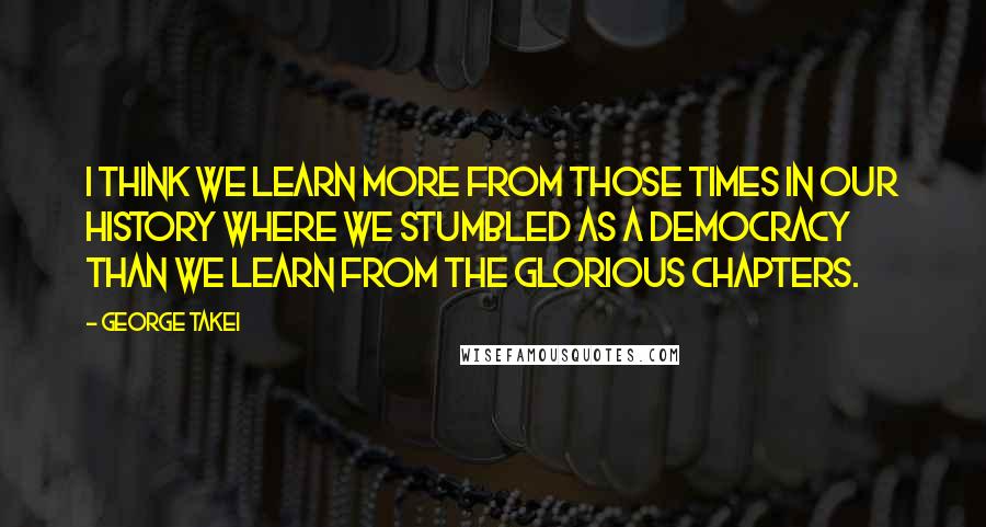 George Takei Quotes: I think we learn more from those times in our history where we stumbled as a democracy than we learn from the glorious chapters.