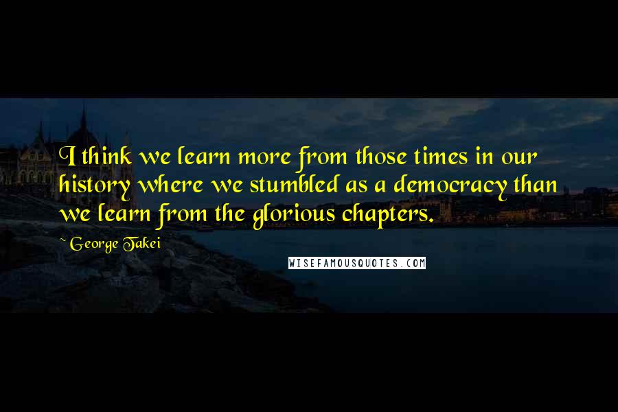 George Takei Quotes: I think we learn more from those times in our history where we stumbled as a democracy than we learn from the glorious chapters.