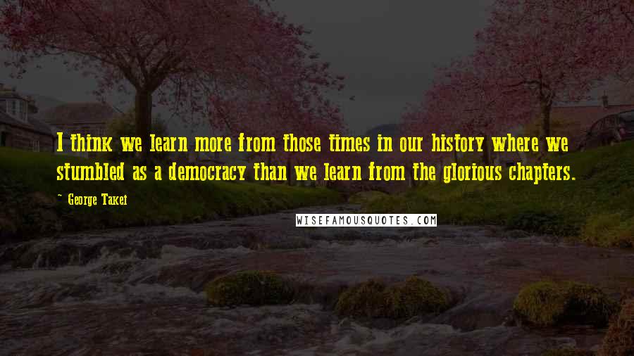 George Takei Quotes: I think we learn more from those times in our history where we stumbled as a democracy than we learn from the glorious chapters.