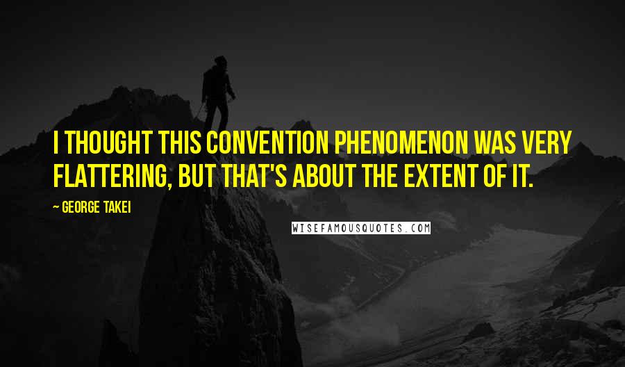 George Takei Quotes: I thought this convention phenomenon was very flattering, but that's about the extent of it.