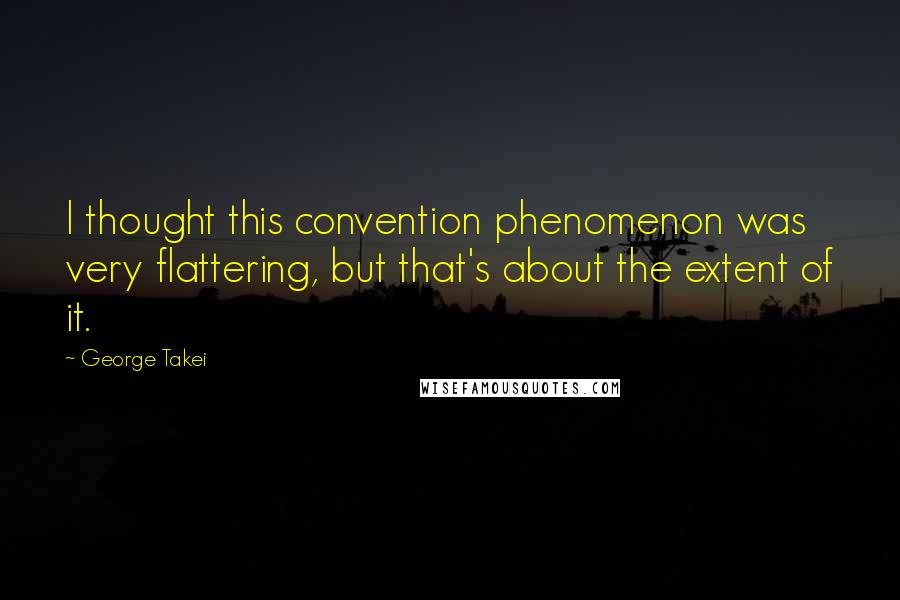 George Takei Quotes: I thought this convention phenomenon was very flattering, but that's about the extent of it.