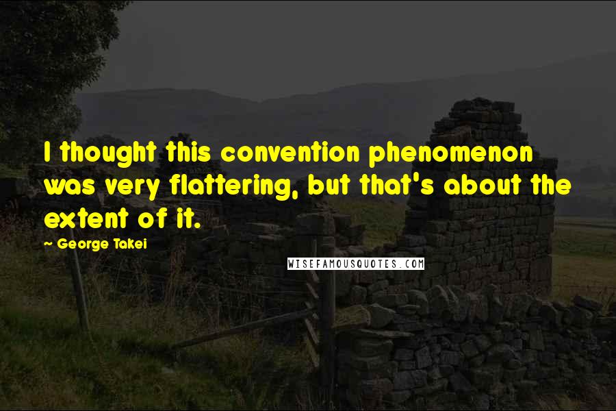 George Takei Quotes: I thought this convention phenomenon was very flattering, but that's about the extent of it.