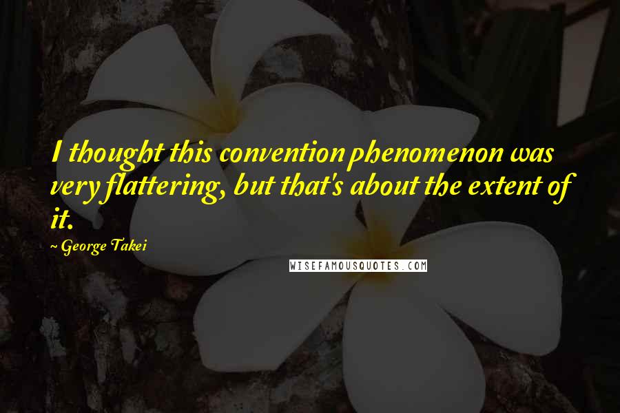 George Takei Quotes: I thought this convention phenomenon was very flattering, but that's about the extent of it.