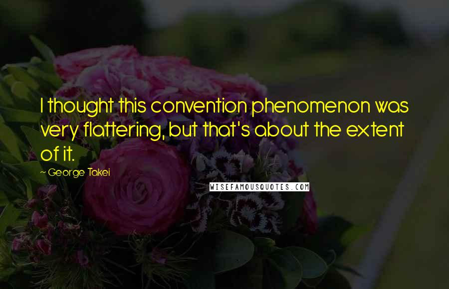 George Takei Quotes: I thought this convention phenomenon was very flattering, but that's about the extent of it.