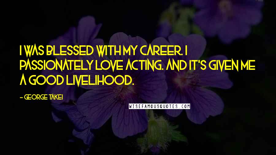 George Takei Quotes: I was blessed with my career. I passionately love acting. And it's given me a good livelihood.