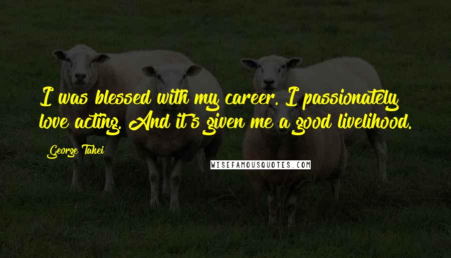 George Takei Quotes: I was blessed with my career. I passionately love acting. And it's given me a good livelihood.