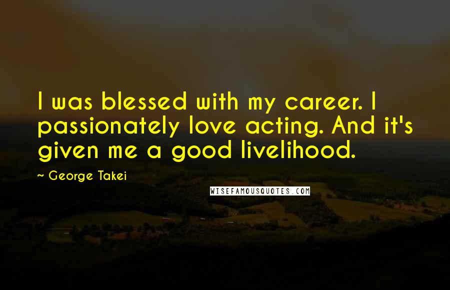 George Takei Quotes: I was blessed with my career. I passionately love acting. And it's given me a good livelihood.