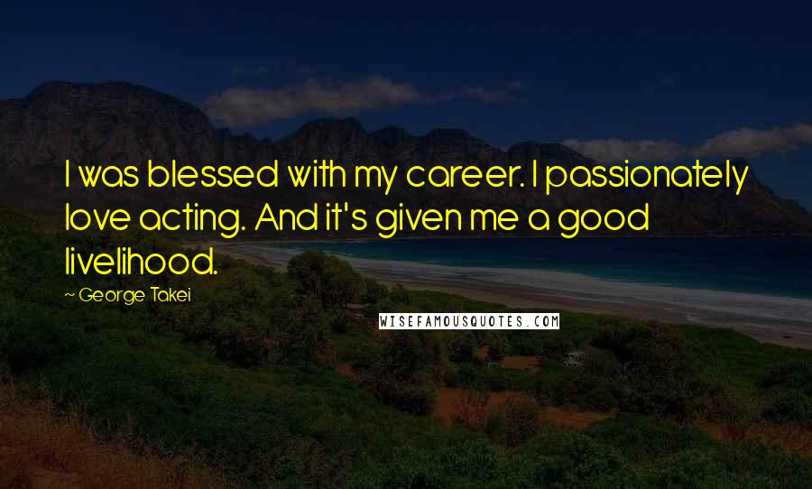 George Takei Quotes: I was blessed with my career. I passionately love acting. And it's given me a good livelihood.