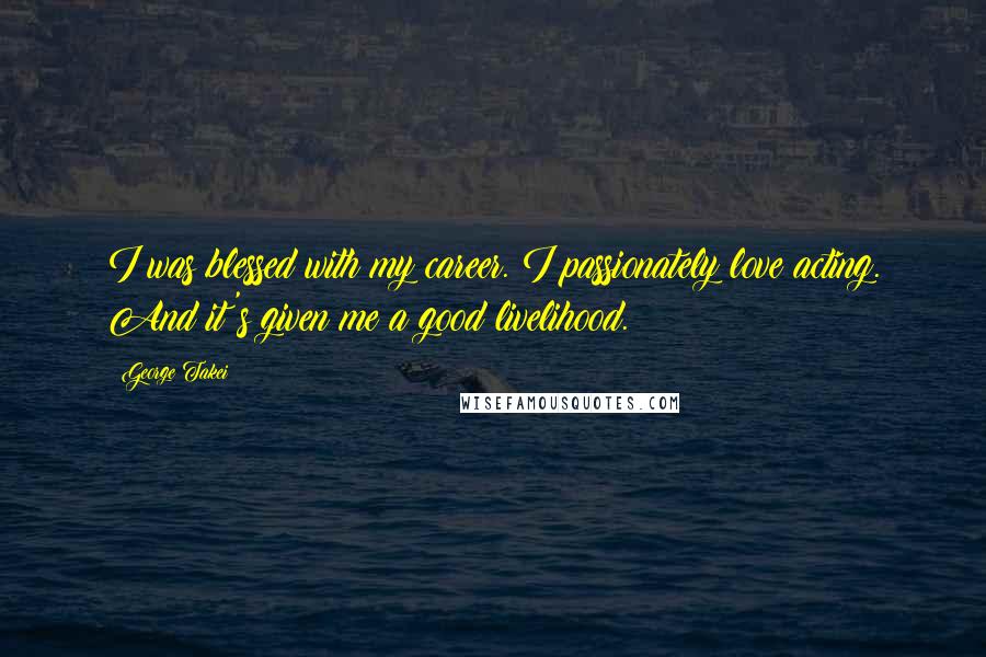 George Takei Quotes: I was blessed with my career. I passionately love acting. And it's given me a good livelihood.