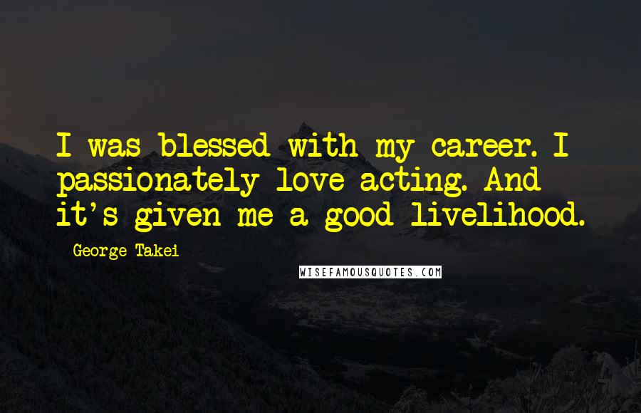 George Takei Quotes: I was blessed with my career. I passionately love acting. And it's given me a good livelihood.