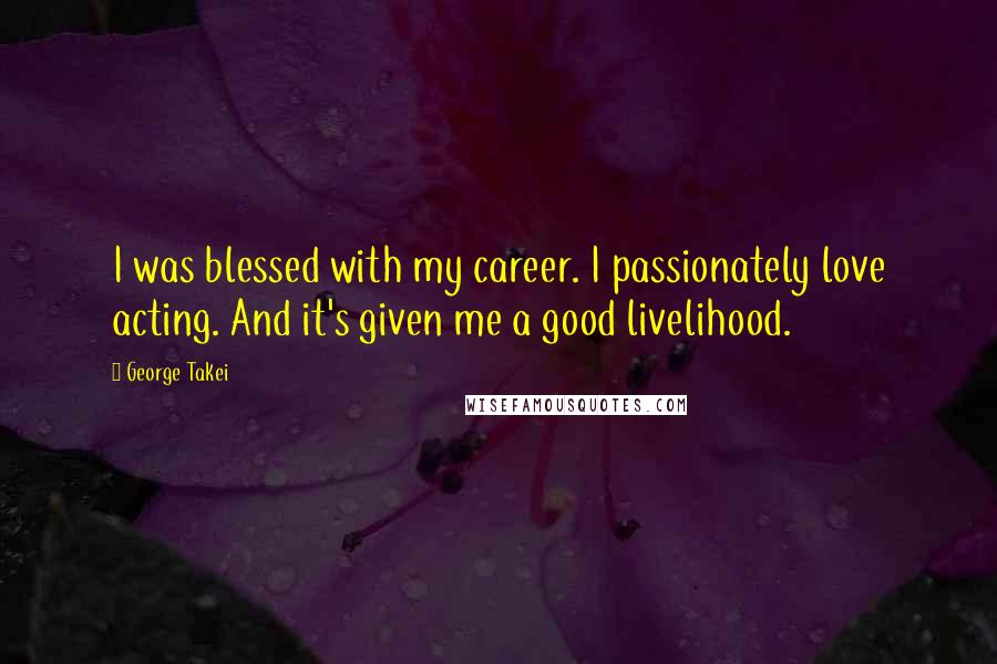 George Takei Quotes: I was blessed with my career. I passionately love acting. And it's given me a good livelihood.