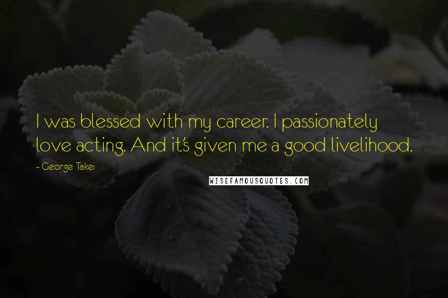 George Takei Quotes: I was blessed with my career. I passionately love acting. And it's given me a good livelihood.