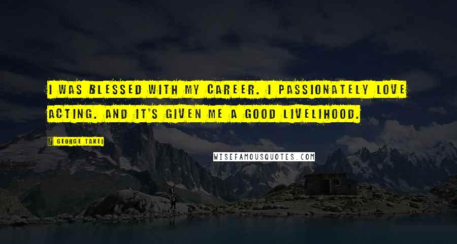 George Takei Quotes: I was blessed with my career. I passionately love acting. And it's given me a good livelihood.