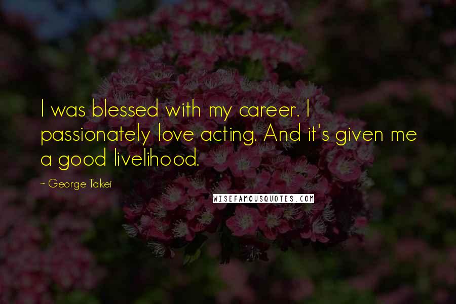 George Takei Quotes: I was blessed with my career. I passionately love acting. And it's given me a good livelihood.