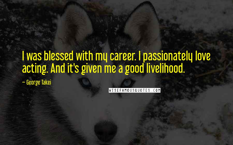 George Takei Quotes: I was blessed with my career. I passionately love acting. And it's given me a good livelihood.