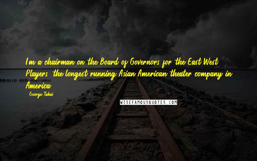 George Takei Quotes: I'm a chairman on the Board of Governors for the East-West Players, the longest-running Asian-American theater company in America.