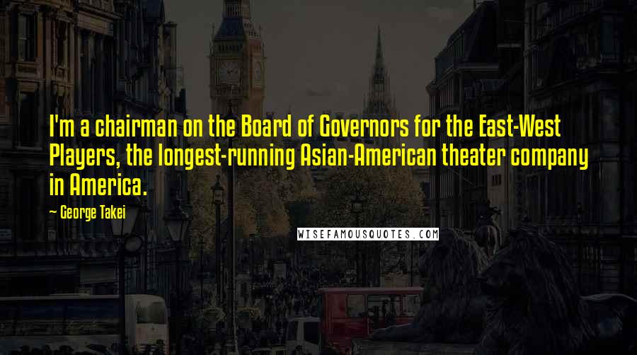 George Takei Quotes: I'm a chairman on the Board of Governors for the East-West Players, the longest-running Asian-American theater company in America.