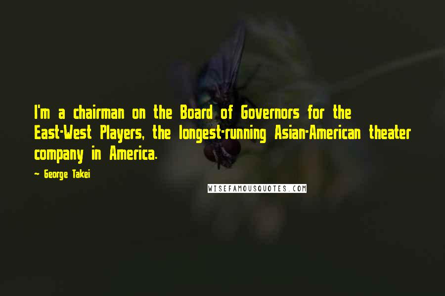 George Takei Quotes: I'm a chairman on the Board of Governors for the East-West Players, the longest-running Asian-American theater company in America.