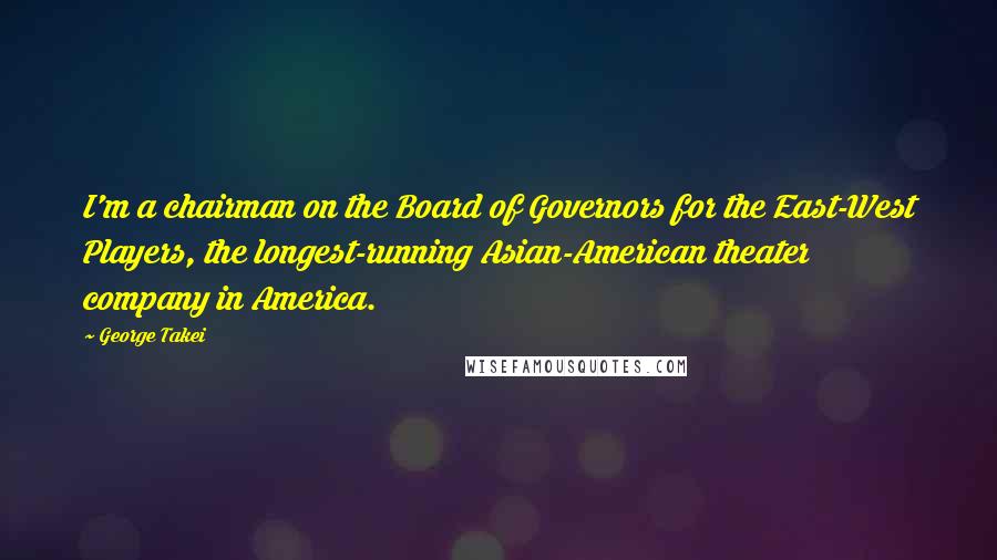 George Takei Quotes: I'm a chairman on the Board of Governors for the East-West Players, the longest-running Asian-American theater company in America.