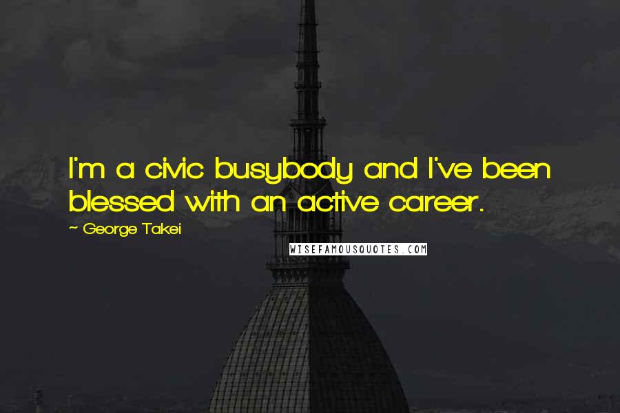 George Takei Quotes: I'm a civic busybody and I've been blessed with an active career.