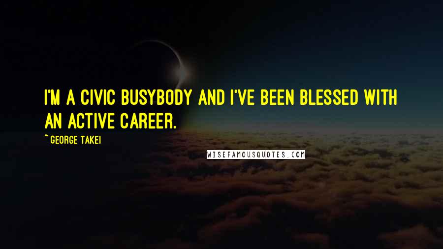George Takei Quotes: I'm a civic busybody and I've been blessed with an active career.