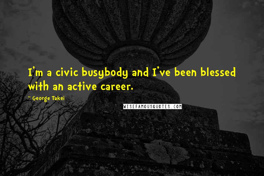 George Takei Quotes: I'm a civic busybody and I've been blessed with an active career.