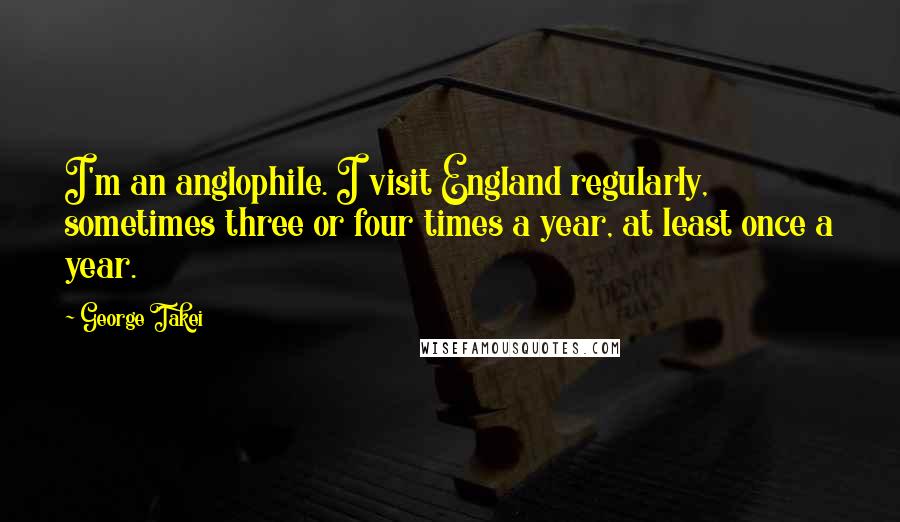 George Takei Quotes: I'm an anglophile. I visit England regularly, sometimes three or four times a year, at least once a year.