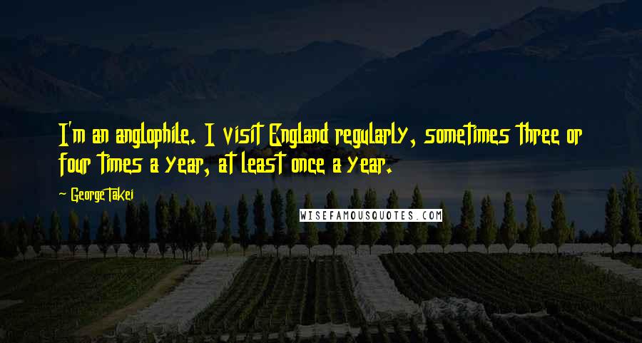 George Takei Quotes: I'm an anglophile. I visit England regularly, sometimes three or four times a year, at least once a year.