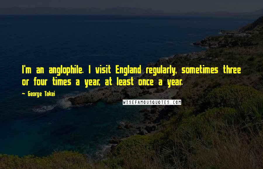 George Takei Quotes: I'm an anglophile. I visit England regularly, sometimes three or four times a year, at least once a year.