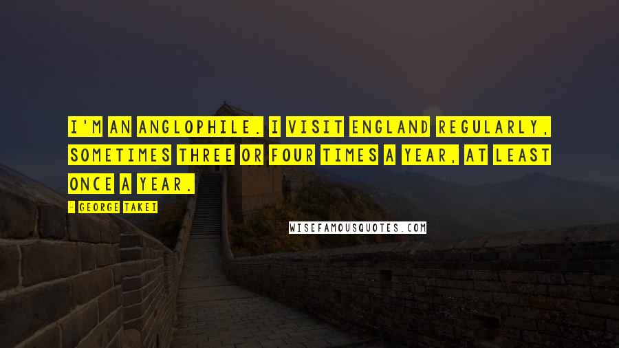 George Takei Quotes: I'm an anglophile. I visit England regularly, sometimes three or four times a year, at least once a year.