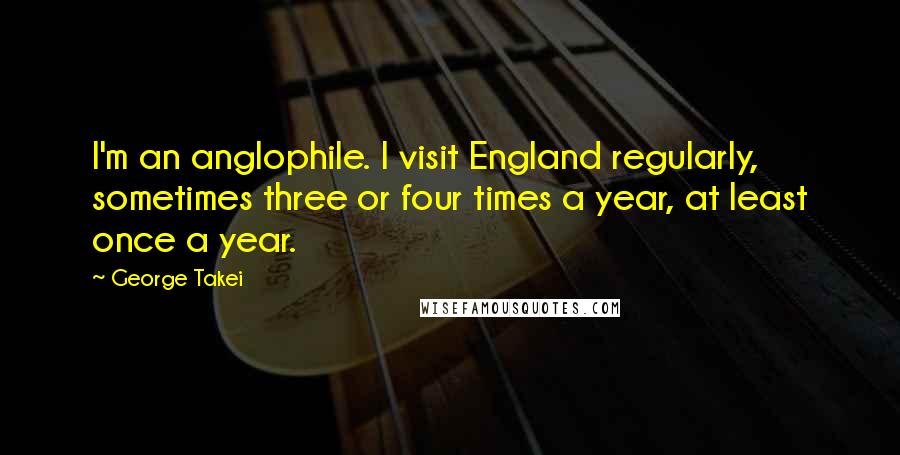 George Takei Quotes: I'm an anglophile. I visit England regularly, sometimes three or four times a year, at least once a year.