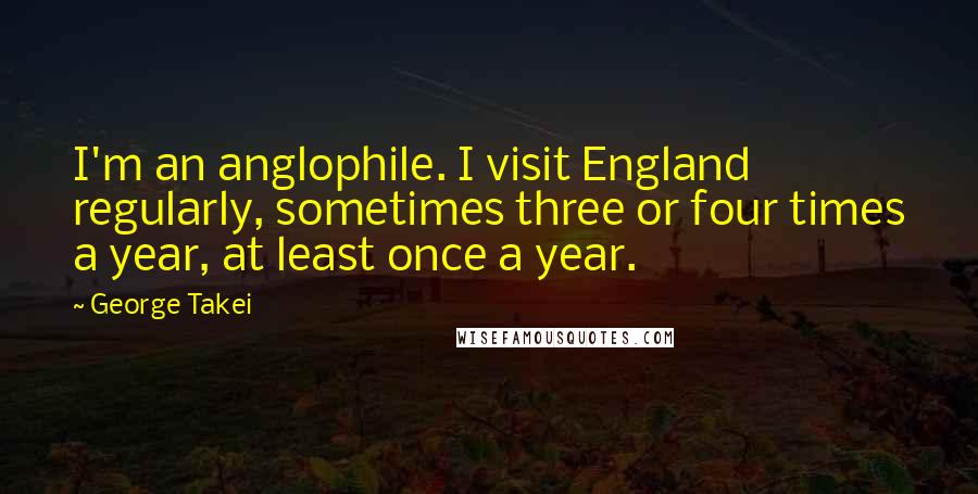 George Takei Quotes: I'm an anglophile. I visit England regularly, sometimes three or four times a year, at least once a year.