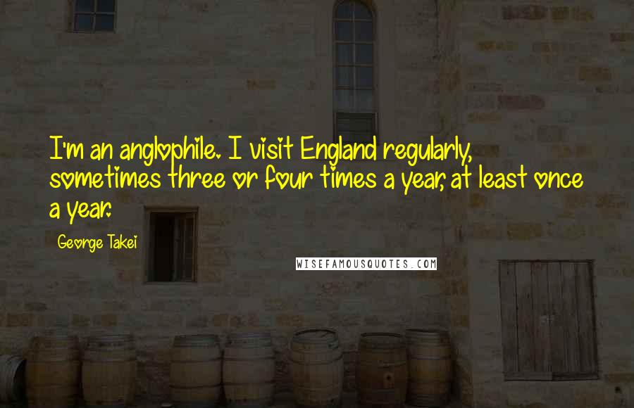 George Takei Quotes: I'm an anglophile. I visit England regularly, sometimes three or four times a year, at least once a year.