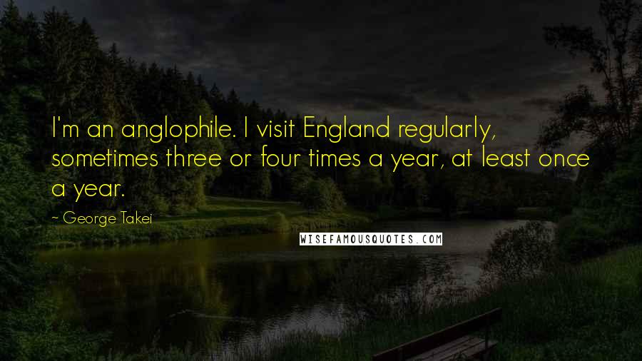 George Takei Quotes: I'm an anglophile. I visit England regularly, sometimes three or four times a year, at least once a year.